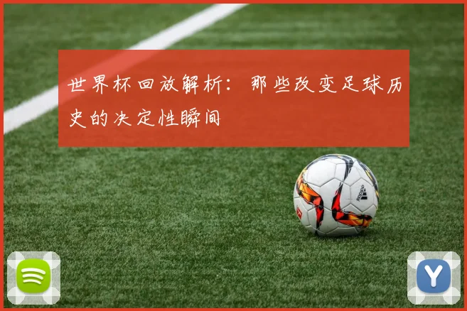 世界杯回放解析：那些改变足球历史的决定性瞬间