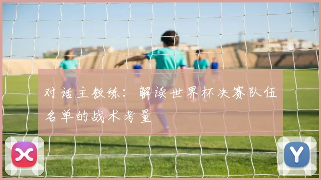 对话主教练：解读世界杯决赛队伍名单的战术考量