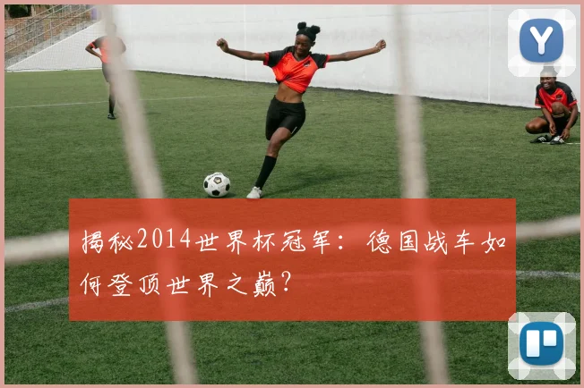 揭秘2014世界杯冠军：德国战车如何登顶世界之巅？