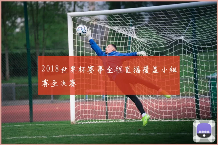 2018世界杯赛事全程直播覆盖小组赛至决赛
