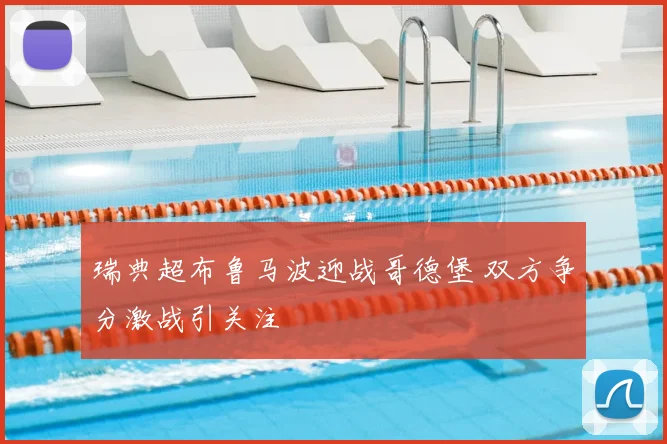 瑞典超布鲁马波迎战哥德堡 双方争分激战引关注