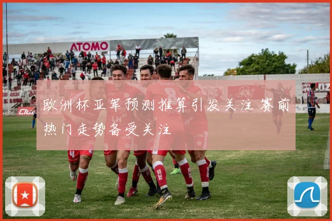 欧洲杯亚军预测推算引发关注 赛前热门走势备受关注