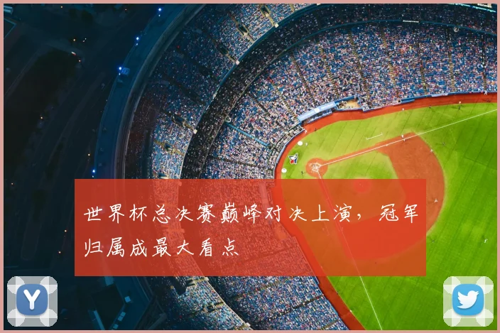 世界杯总决赛巅峰对决上演,冠军归属成最大看点