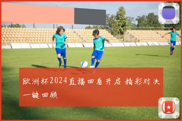 欧洲杯2024直播回看开启 精彩对决一键回顾