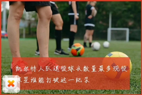 凯尔特人队退役球衣数量最多现役球星谁能打破这一纪录