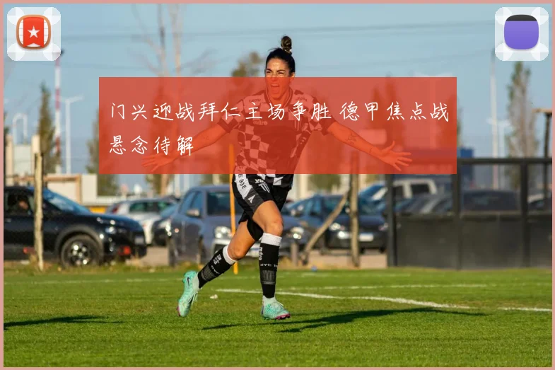 门兴迎战拜仁主场争胜 德甲焦点战悬念待解