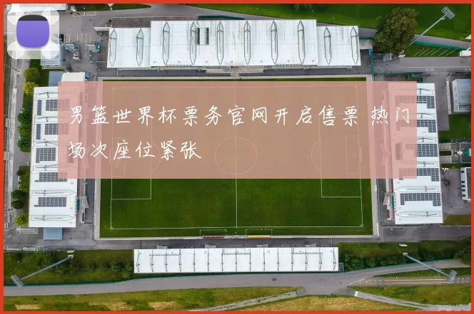 男篮世界杯票务官网开启售票 热门场次座位紧张