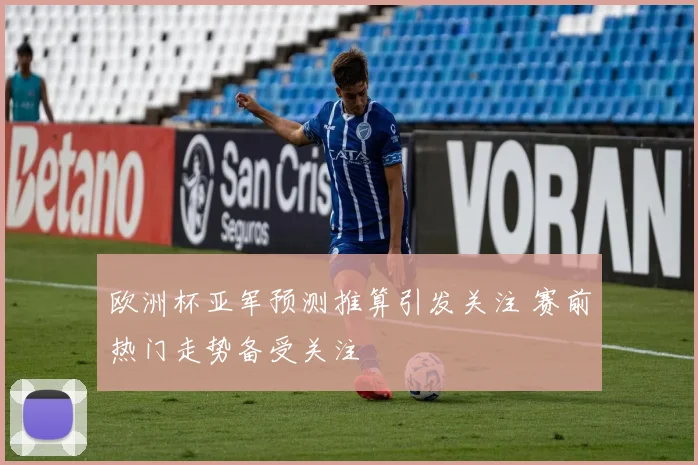 欧洲杯亚军预测推算引发关注 赛前热门走势备受关注