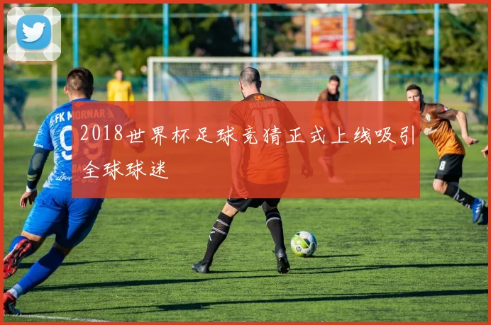 2018世界杯足球竞猜正式上线吸引全球球迷