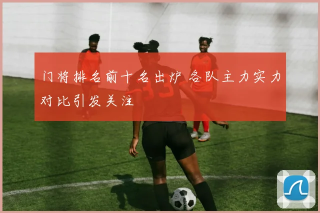 门将排名前十名出炉 各队主力实力对比引发关注