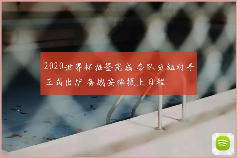 2020世界杯抽签完成 各队分组对手正式出炉 备战安排提上日程