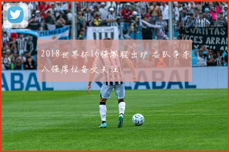 2018世界杯16强赛程出炉 各队争夺八强席位备受关注