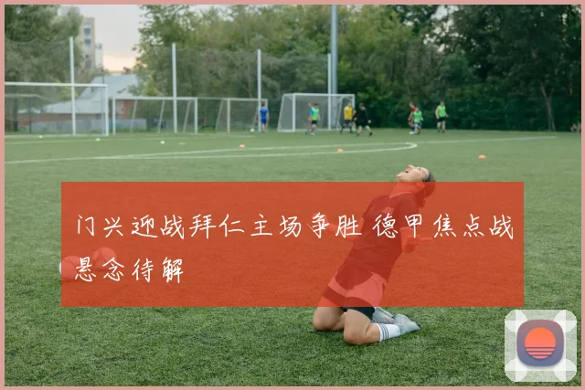 门兴迎战拜仁主场争胜 德甲焦点战悬念待解