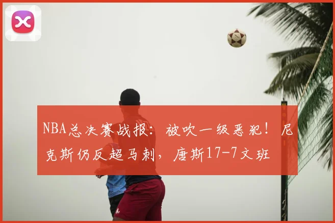 NBA总决赛战报:被吹一级恶犯!尼克斯仍反超马刺,唐斯17-7文班
