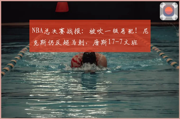 NBA总决赛战报：被吹一级恶犯！尼克斯仍反超马刺，唐斯17-7文班