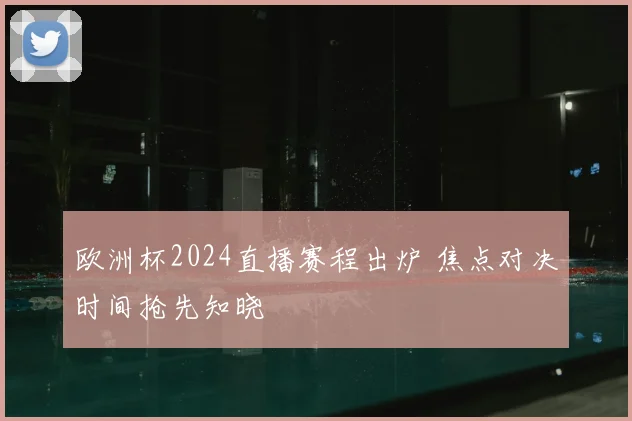 欧洲杯2024直播赛程出炉 焦点对决时间抢先知晓
