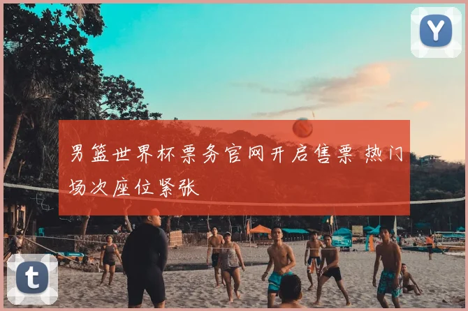 男篮世界杯票务官网开启售票 热门场次座位紧张