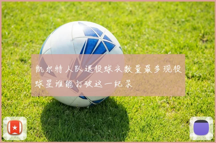 凯尔特人队退役球衣数量最多现役球星谁能打破这一纪录