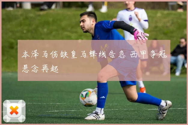 本泽马伤缺皇马锋线告急 西甲争冠悬念再起