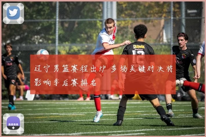 辽宁男篮赛程出炉 多场关键对决将影响季后赛排名